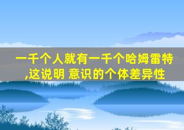 一千个人就有一千个哈姆雷特,这说明 意识的个体差异性